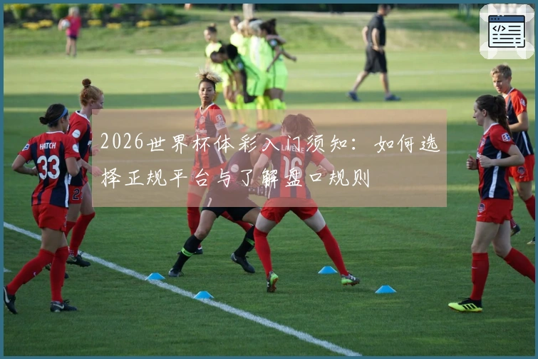 2026世界杯体彩入门须知：如何选择正规平台与了解盘口规则